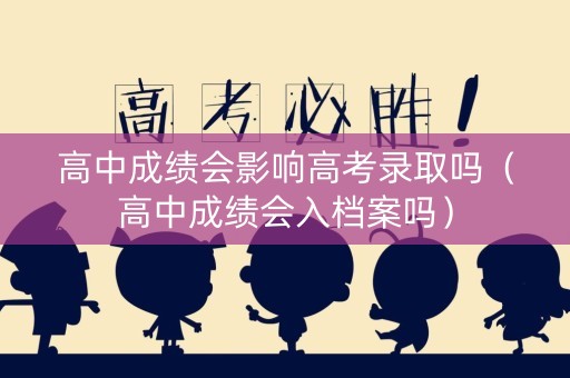 高中成绩会影响高考录取吗（高中成绩会入档案吗）