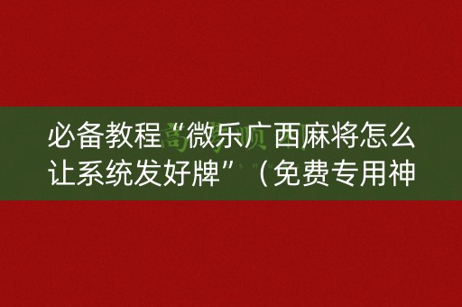 必备教程“微乐广西麻将怎么让系统发好牌”（免费专用神器)