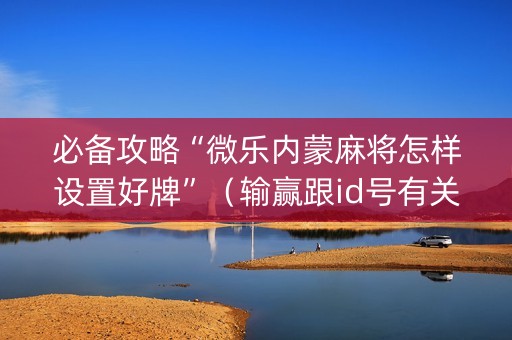 必备攻略“微乐内蒙麻将怎样设置好牌”（输赢跟id号有关系吗)
