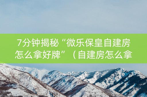 7分钟揭秘“微乐保皇自建房怎么拿好牌”（自建房怎么拿好牌)