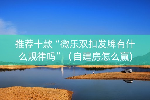 推荐十款“微乐双扣发牌有什么规律吗”（自建房怎么赢)