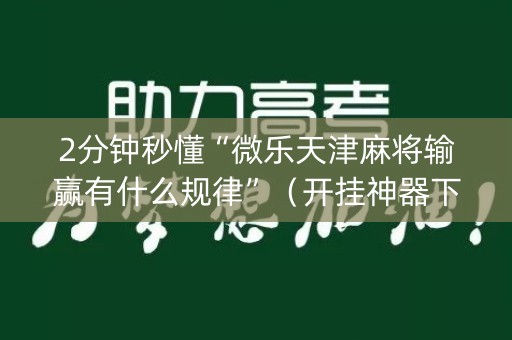 2分钟秒懂“微乐天津麻将输赢有什么规律”（开挂神器下载)