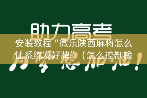 安装教程“微乐陕西麻将怎么让系统发好牌”（怎么控制输赢)