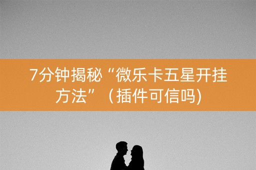 7分钟揭秘“微乐卡五星开挂方法”（插件可信吗)