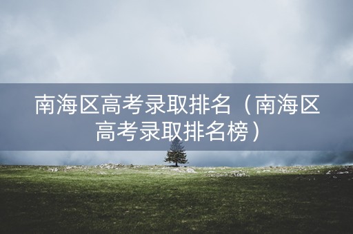 南海区高考录取排名（南海区高考录取排名榜）