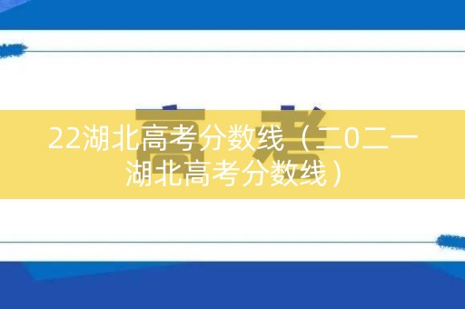 22湖北高考分数线（二0二一湖北高考分数线）