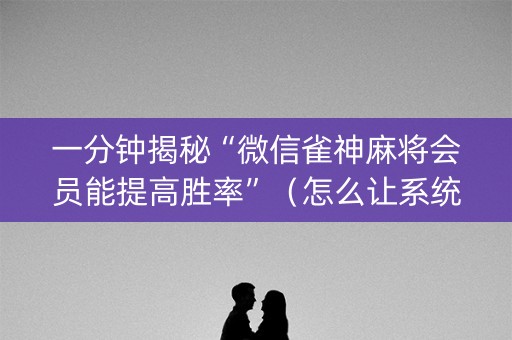 一分钟揭秘“微信雀神麻将会员能提高胜率”（怎么让系统给自己好牌)