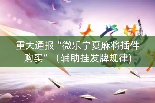 重大通报“微乐宁夏麻将插件购买”（辅助挂发牌规律)