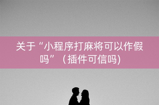 关于“小程序打麻将可以作假吗”（插件可信吗)