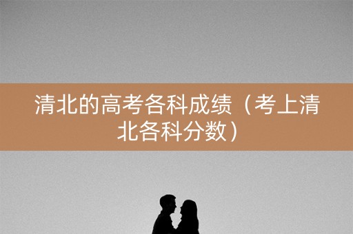 清北的高考各科成绩（考上清北各科分数）