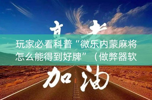 玩家必看科普“微乐内蒙麻将怎么能得到好牌”（做弊器软件下载)