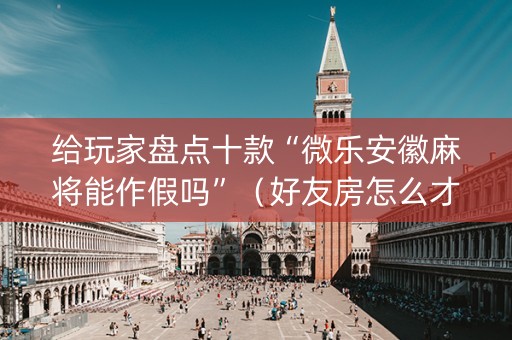 给玩家盘点十款“微乐安徽麻将能作假吗”（好友房怎么才能赢)