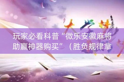 玩家必看科普“微乐安徽麻将助赢神器购买”（胜负规律拿好牌)