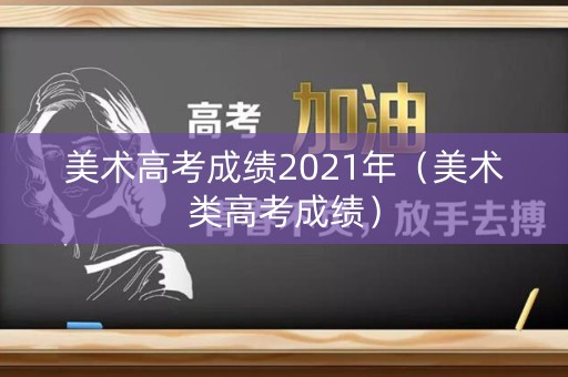 美术高考成绩2021年（美术类高考成绩）