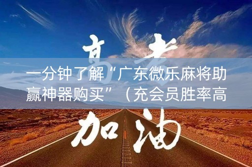 一分钟了解“广东微乐麻将助赢神器购买”（充会员胜率高)