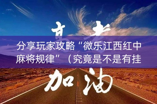分享玩家攻略“微乐江西红中麻将规律”（究竟是不是有挂)