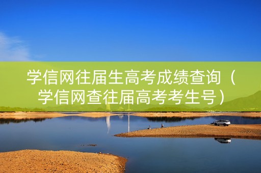 学信网往届生高考成绩查询（学信网查往届高考考生号）