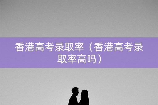 香港高考录取率（香港高考录取率高吗）