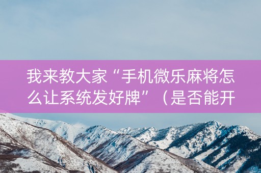 我来教大家“手机微乐麻将怎么让系统发好牌”（是否能开挂)