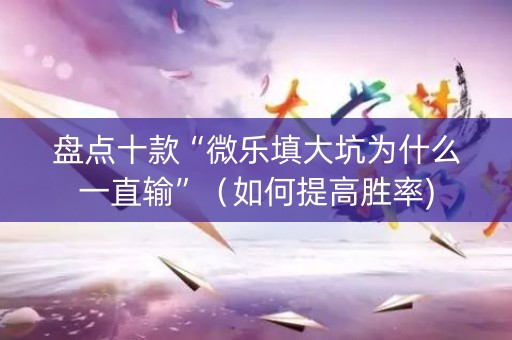 盘点十款“微乐填大坑为什么一直输”（如何提高胜率)