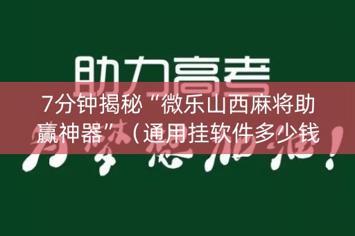 7分钟揭秘“微乐山西麻将助赢神器”（通用挂软件多少钱)