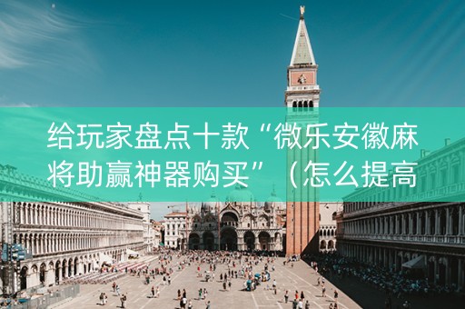 给玩家盘点十款“微乐安徽麻将助赢神器购买”（怎么提高胜率)