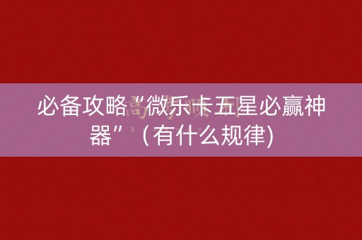 必备攻略“微乐卡五星必赢神器”（有什么规律)