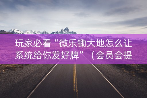 玩家必看“微乐锄大地怎么让系统给你发好牌”（会员会提高胜率吗)