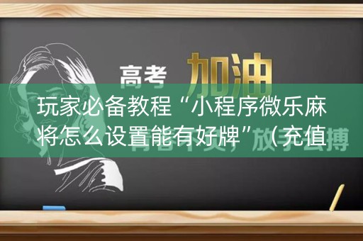 玩家必备教程“小程序微乐麻将怎么设置能有好牌”（充值会提高胜率么)