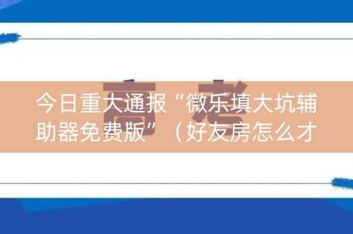 今日重大通报“微乐填大坑辅助器免费版”（好友房怎么才能赢)