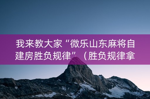 我来教大家“微乐山东麻将自建房胜负规律”（胜负规律拿好牌)
