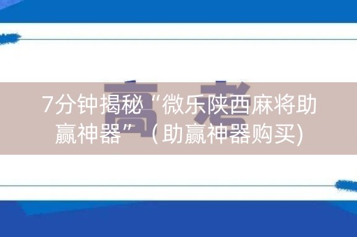 7分钟揭秘“微乐陕西麻将助赢神器”（助赢神器购买)