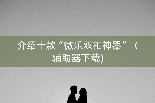 介绍十款“微乐双扣神器”（辅助器下载)