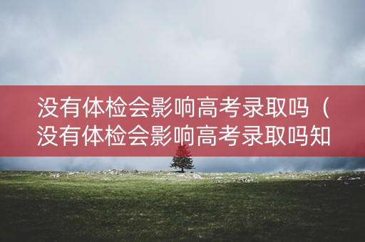 没有体检会影响高考录取吗（没有体检会影响高考录取吗知乎）