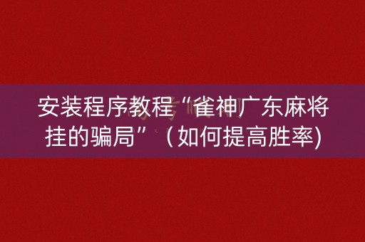 安装程序教程“雀神广东麻将挂的骗局”（如何提高胜率)
