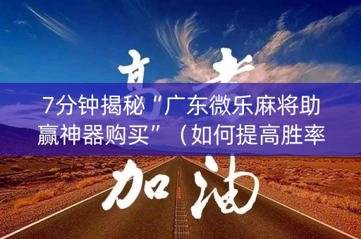 7分钟揭秘“广东微乐麻将助赢神器购买”（如何提高胜率)