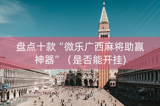盘点十款“微乐广西麻将助赢神器”（是否能开挂)