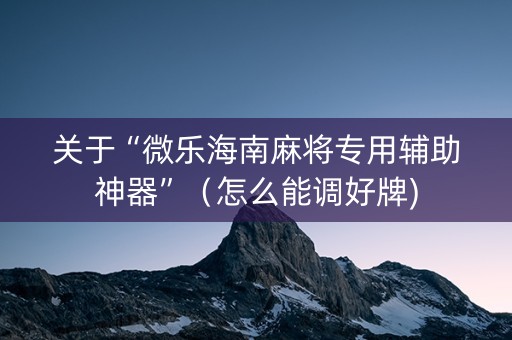 关于“微乐海南麻将专用辅助神器”（怎么能调好牌)