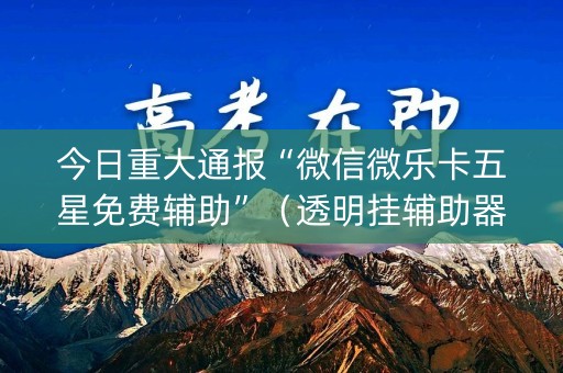 今日重大通报“微信微乐卡五星免费辅助”（透明挂辅助器)