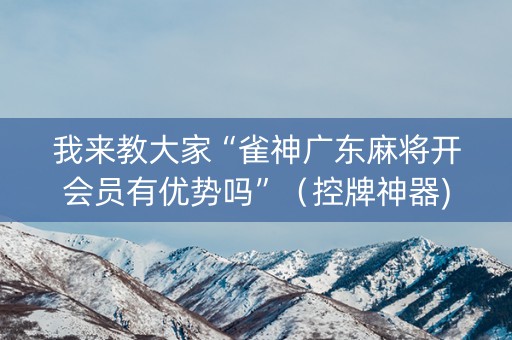我来教大家“雀神广东麻将开会员有优势吗”（控牌神器)
