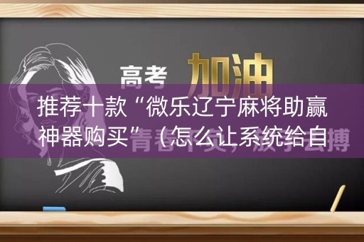 推荐十款“微乐辽宁麻将助赢神器购买”（怎么让系统给自己好牌)