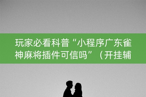 玩家必看科普“小程序广东雀神麻将插件可信吗”（开挂辅助插件)