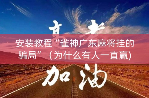 安装教程“雀神广东麻将挂的骗局”（为什么有人一直赢)