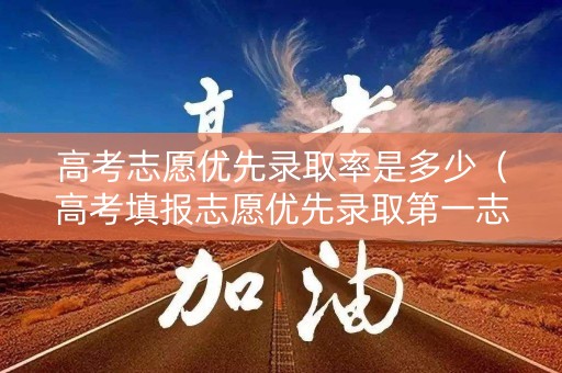 高考志愿优先录取率是多少（高考填报志愿优先录取第一志愿?）