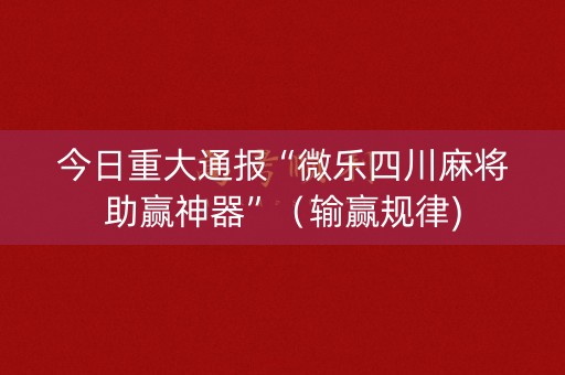 今日重大通报“微乐四川麻将助赢神器”（输赢规律)