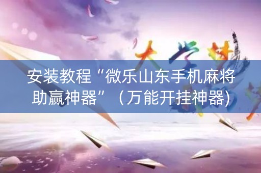 安装教程“微乐山东手机麻将助赢神器”（万能开挂神器)