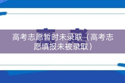 高考志愿暂时未录取（高考志愿填报未被录取）