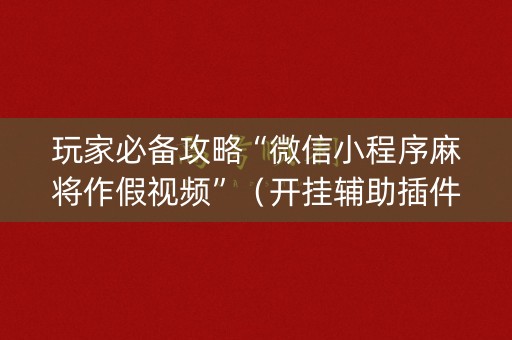玩家必备攻略“微信小程序麻将作假视频”（开挂辅助插件)