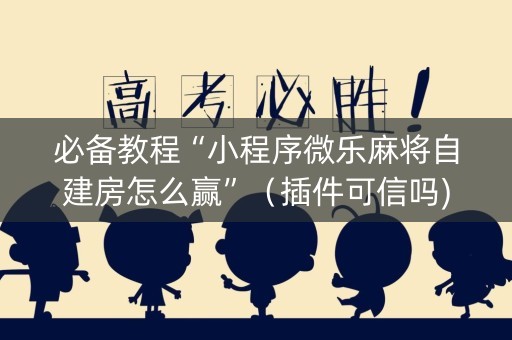 必备教程“小程序微乐麻将自建房怎么赢”（插件可信吗)