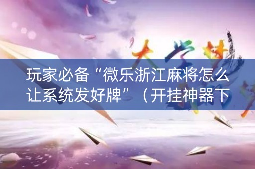 玩家必备“微乐浙江麻将怎么让系统发好牌”（开挂神器下载)
